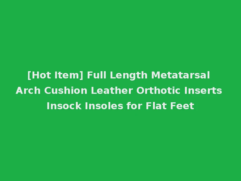 [Hot Item] Full Length Metatarsal Arch Cushion Leather Orthotic Inserts Insock Insoles for Flat Feet