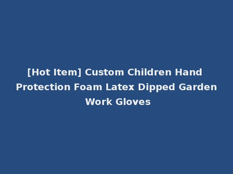 [Hot Item] Custom Children Hand Protection Foam Latex Dipped Garden Work Gloves