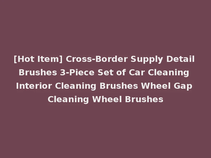 [Hot Item] Cross-Border Supply Detail Brushes 3-Piece Set of Car Cleaning Interior Cleaning Brushes Wheel Gap Cleaning Wheel Brushes