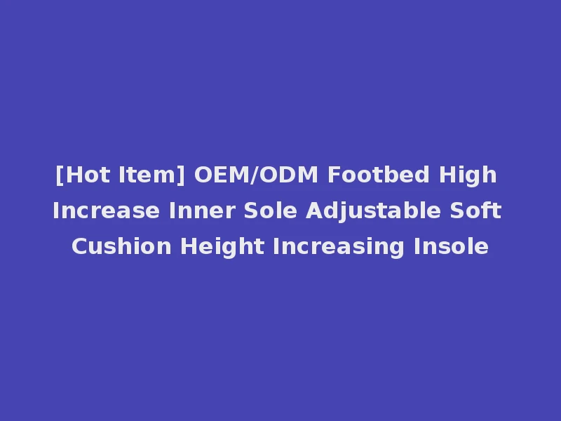 [Hot Item] OEM/ODM Footbed High Increase Inner Sole Adjustable Soft Cushion Height Increasing Insole