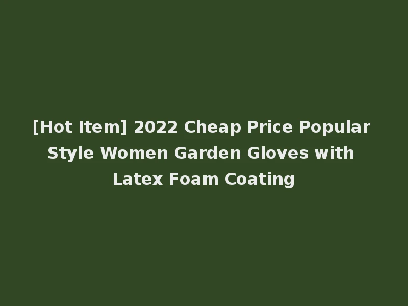 [Hot Item] 2022 Cheap Price Popular Style Women Garden Gloves with Latex Foam Coating