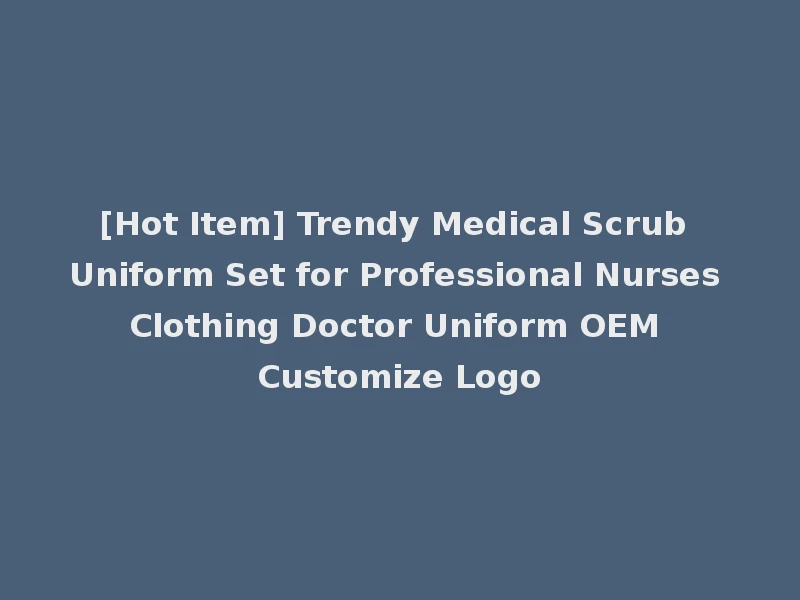 [Hot Item] Trendy Medical Scrub Uniform Set for Professional Nurses Clothing Doctor Uniform OEM Customize Logo