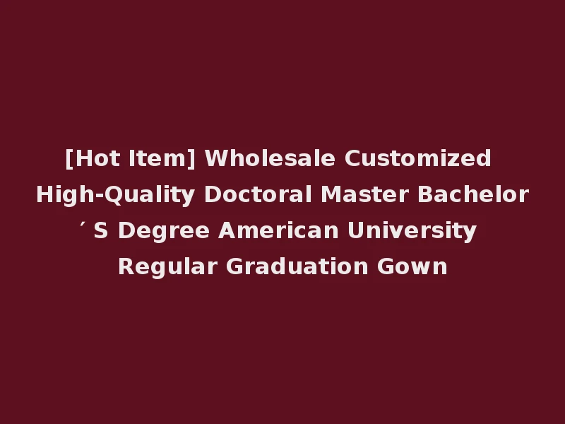 [Hot Item] Wholesale Customized High-Quality Doctoral Master Bachelor′ S Degree American University Regular Graduation Gown