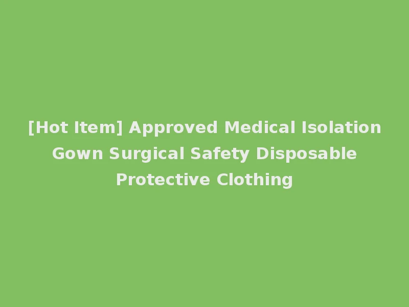 [Hot Item] Approved Medical Isolation Gown Surgical Safety Disposable Protective Clothing