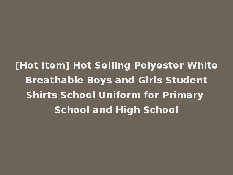[Hot Item] Hot Selling Polyester White Breathable Boys and Girls Student Shirts School Uniform for Primary School and High School