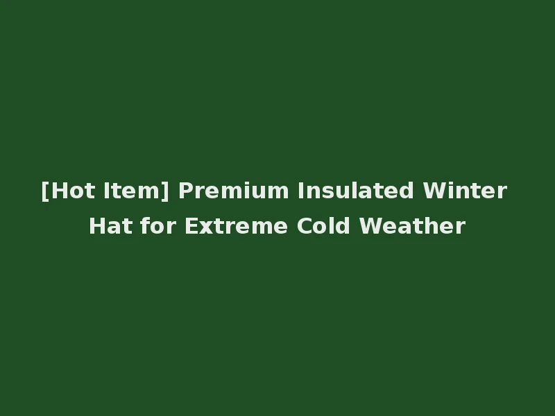 [Hot Item] Premium Insulated Winter Hat for Extreme Cold Weather