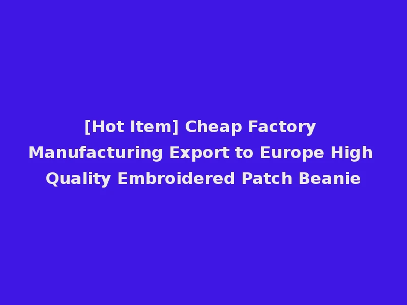 [Hot Item] Cheap Factory Manufacturing Export to Europe High Quality Embroidered Patch Beanie