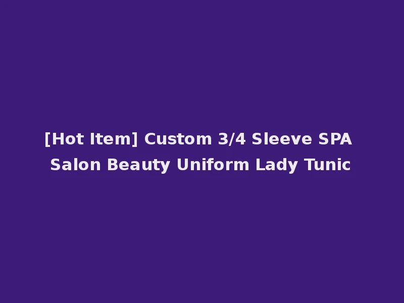 [Hot Item] Custom 3/4 Sleeve SPA Salon Beauty Uniform Lady Tunic