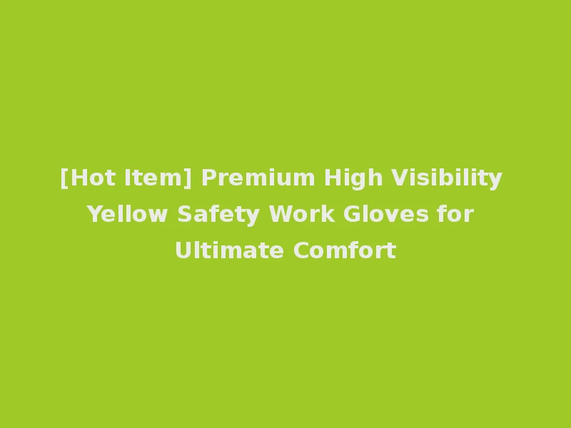 [Hot Item] Premium High Visibility Yellow Safety Work Gloves for Ultimate Comfort