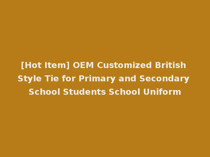 [Hot Item] OEM Customized British Style Tie for Primary and Secondary School Students School Uniform