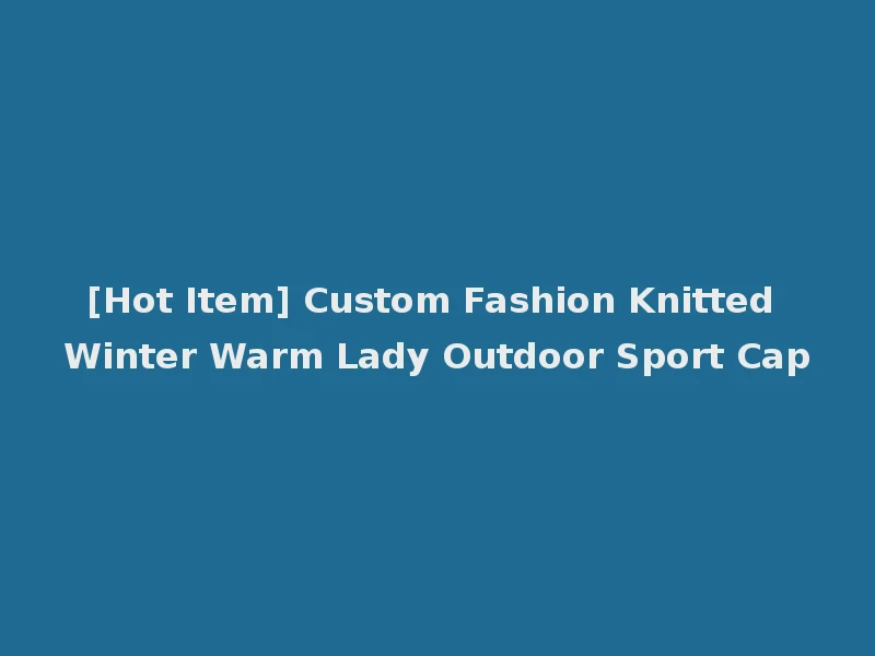 [Hot Item] Custom Fashion Knitted Winter Warm Lady Outdoor Sport Cap