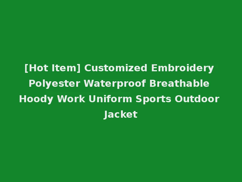 [Hot Item] Customized Embroidery Polyester Waterproof Breathable Hoody Work Uniform Sports Outdoor Jacket