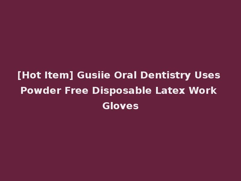 [Hot Item] Gusiie Oral Dentistry Uses Powder Free Disposable Latex Work Gloves