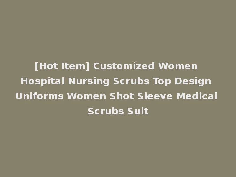 [Hot Item] Customized Women Hospital Nursing Scrubs Top Design Uniforms Women Shot Sleeve Medical Scrubs Suit