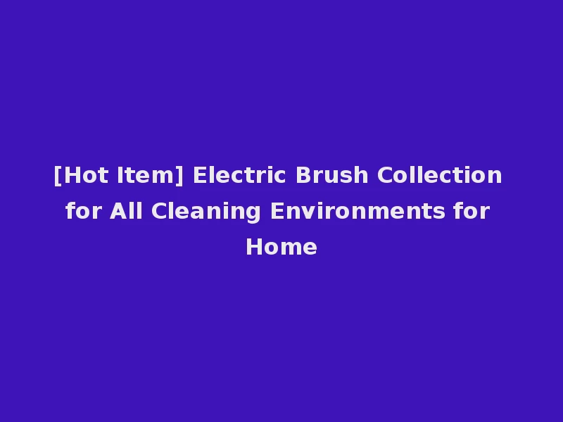 [Hot Item] Electric Brush Collection for All Cleaning Environments for Home