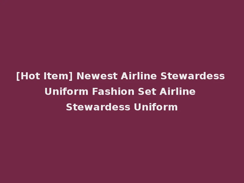 [Hot Item] Newest Airline Stewardess Uniform Fashion Set Airline Stewardess Uniform