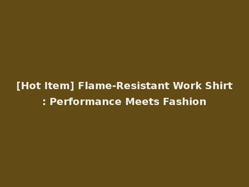 [Hot Item] Flame-Resistant Work Shirt: Performance Meets Fashion