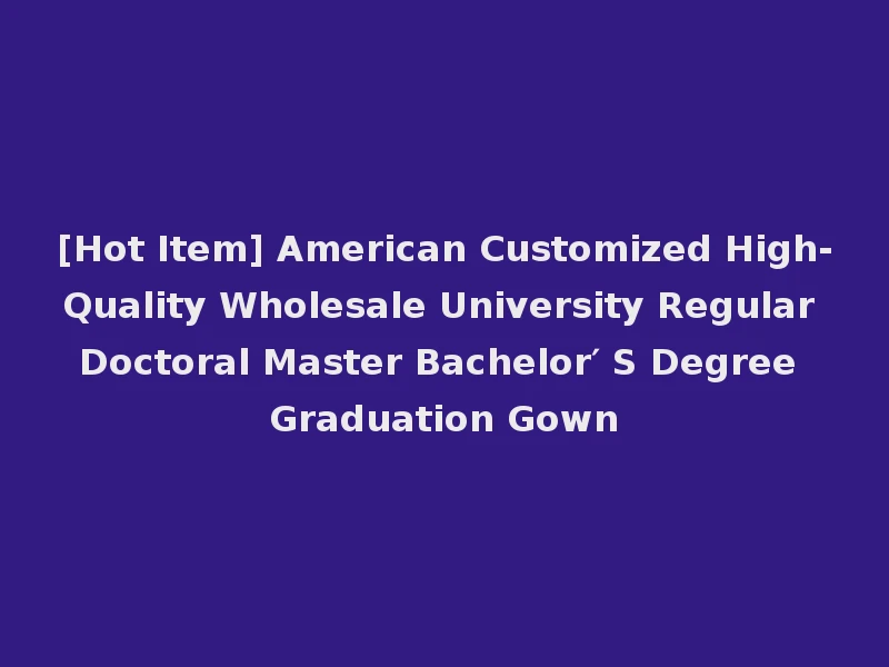 [Hot Item] American Customized High-Quality Wholesale University Regular Doctoral Master Bachelor′ S Degree Graduation Gown