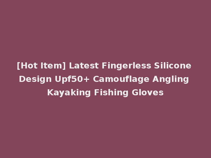 [Hot Item] Latest Fingerless Silicone Design Upf50+ Camouflage Angling Kayaking Fishing Gloves