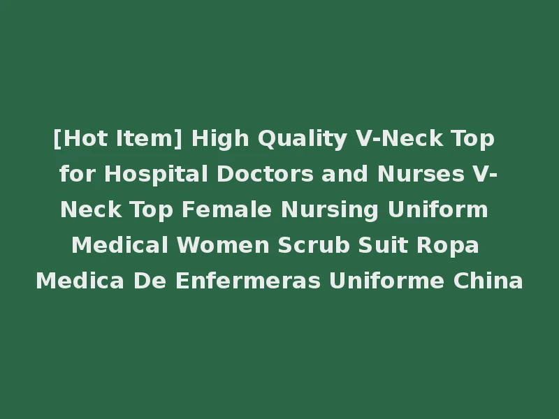 [Hot Item] High Quality V-Neck Top for Hospital Doctors and Nurses V-Neck Top Female Nursing Uniform Medical Women Scrub Suit Ropa Medica De Enfermeras Uniforme China