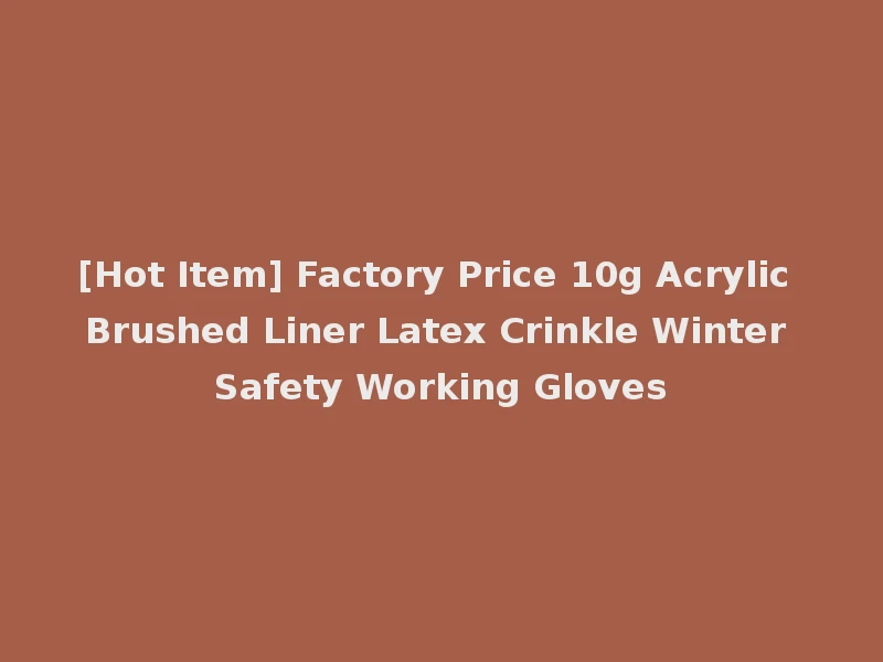 [Hot Item] Factory Price 10g Acrylic Brushed Liner Latex Crinkle Winter Safety Working Gloves