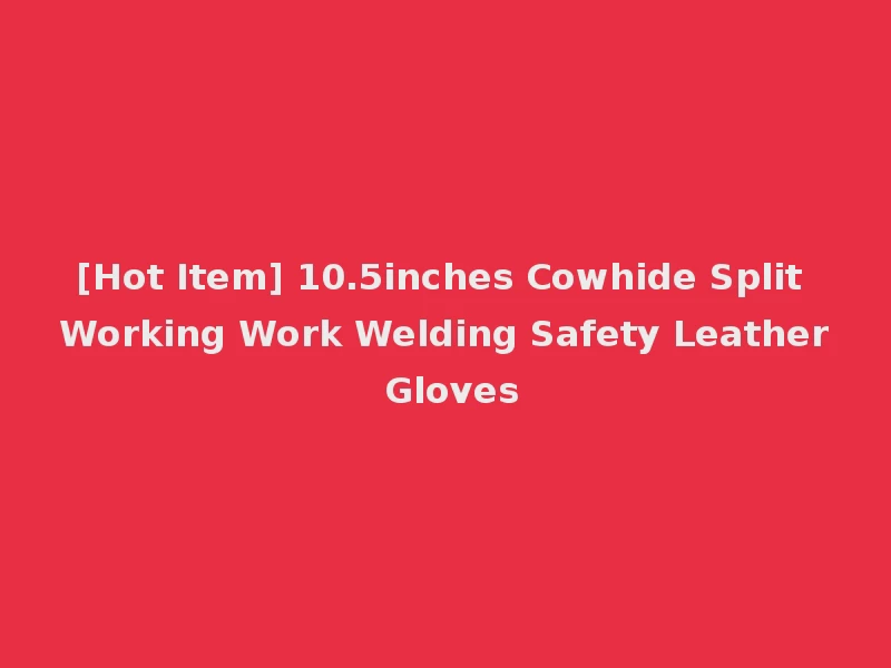 [Hot Item] 10.5inches Cowhide Split Working Work Welding Safety Leather Gloves
