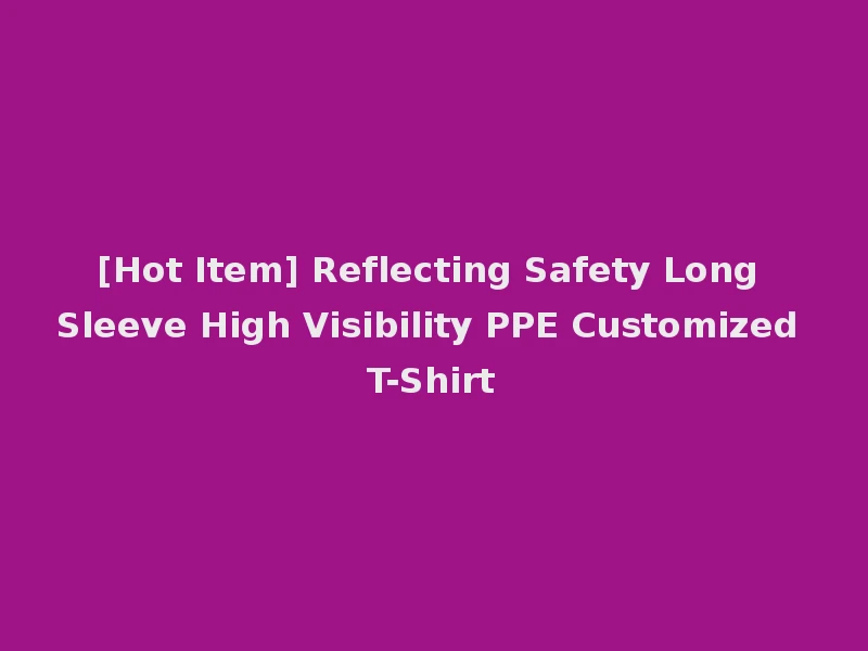 [Hot Item] Reflecting Safety Long Sleeve High Visibility PPE Customized T-Shirt