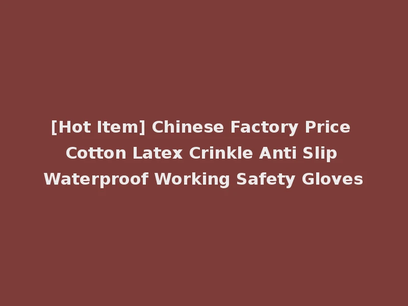 [Hot Item] Chinese Factory Price Cotton Latex Crinkle Anti Slip Waterproof Working Safety Gloves