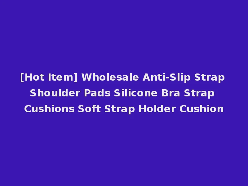[Hot Item] Wholesale Anti-Slip Strap Shoulder Pads Silicone Bra Strap Cushions Soft Strap Holder Cushion