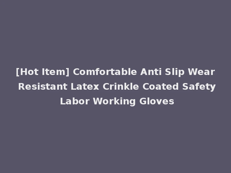 [Hot Item] Comfortable Anti Slip Wear Resistant Latex Crinkle Coated Safety Labor Working Gloves