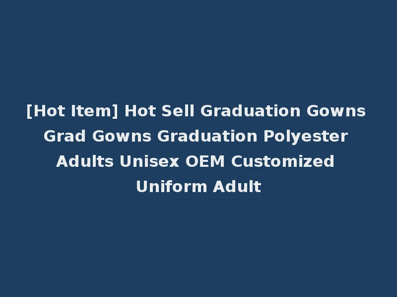 [Hot Item] Hot Sell Graduation Gowns Grad Gowns Graduation Polyester Adults Unisex OEM Customized Uniform Adult