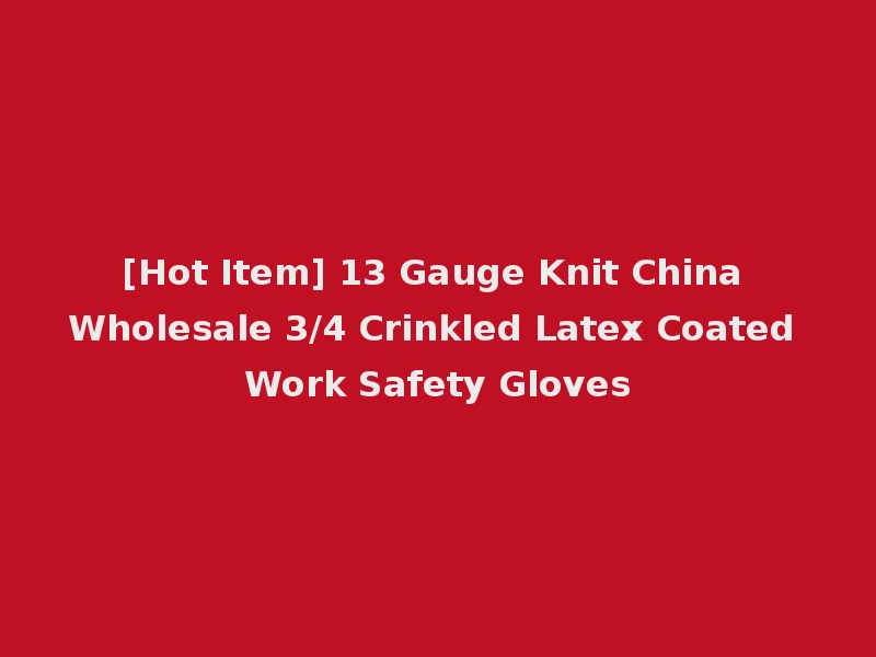 [Hot Item] 13 Gauge Knit China Wholesale 3/4 Crinkled Latex Coated Work Safety Gloves