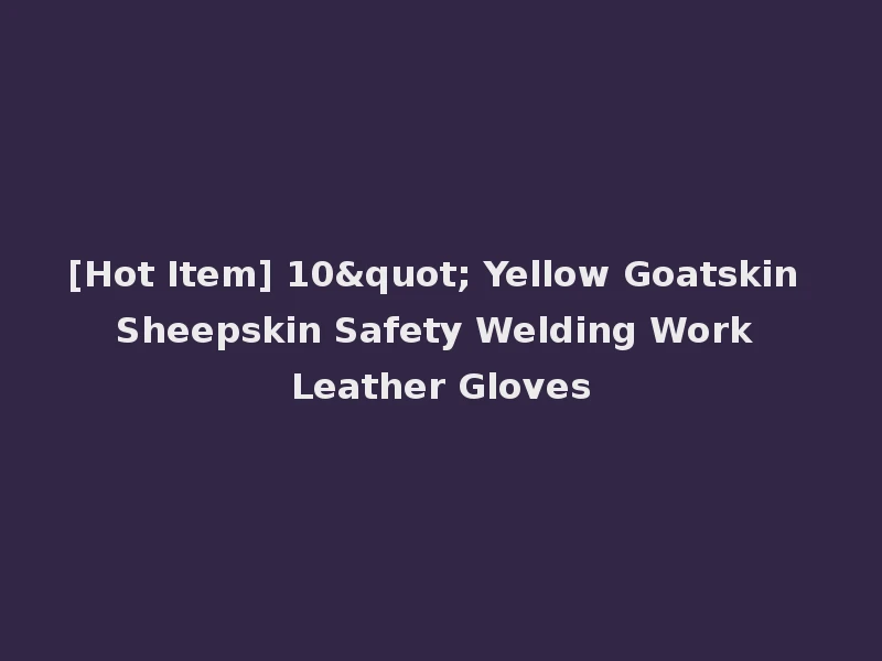[Hot Item] 10" Yellow Goatskin Sheepskin Safety Welding Work Leather Gloves