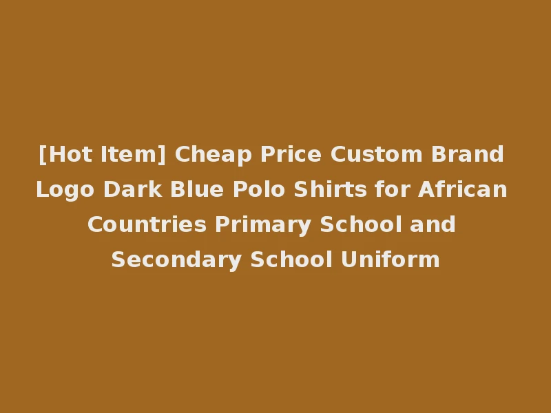 [Hot Item] Cheap Price Custom Brand Logo Dark Blue Polo Shirts for African Countries Primary School and Secondary School Uniform