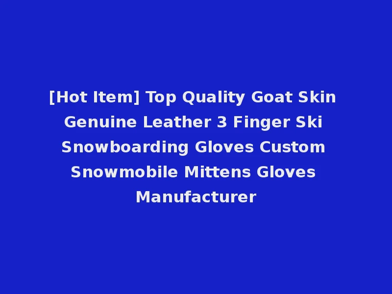 [Hot Item] Top Quality Goat Skin Genuine Leather 3 Finger Ski Snowboarding Gloves Custom Snowmobile Mittens Gloves Manufacturer