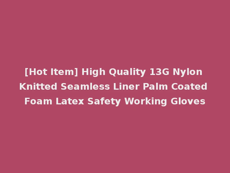 [Hot Item] High Quality 13G Nylon Knitted Seamless Liner Palm Coated Foam Latex Safety Working Gloves