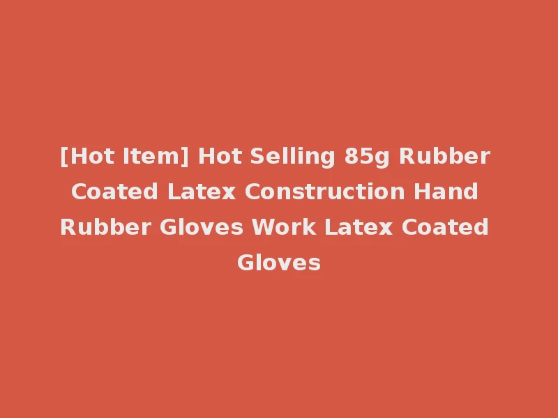 [Hot Item] Hot Selling 85g Rubber Coated Latex Construction Hand Rubber Gloves Work Latex Coated Gloves