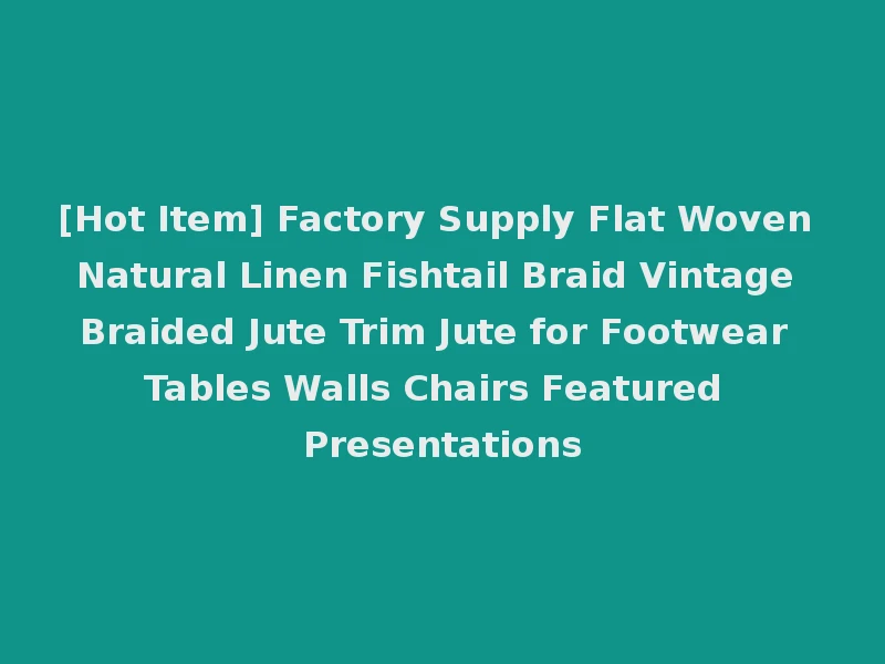[Hot Item] Factory Supply Flat Woven Natural Linen Fishtail Braid Vintage Braided Jute Trim Jute for Footwear Tables Walls Chairs Featured Presentations