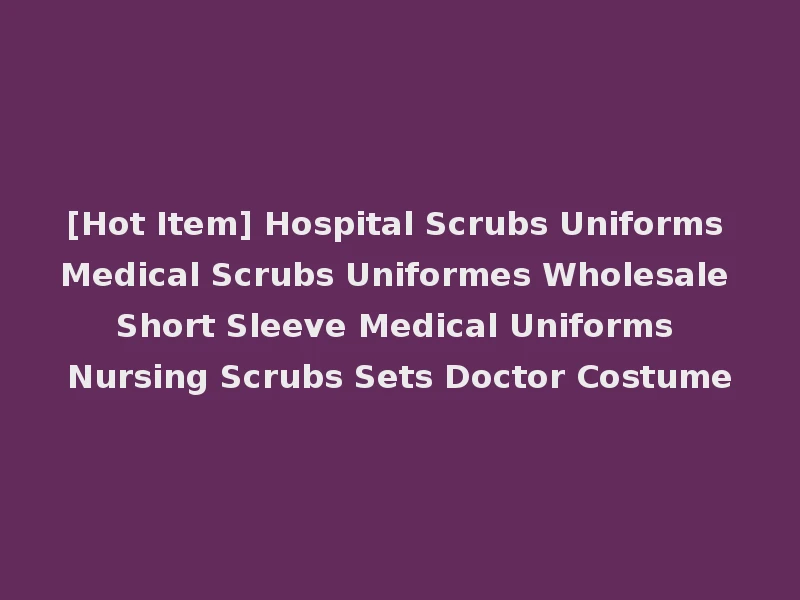 [Hot Item] Hospital Scrubs Uniforms Medical Scrubs Uniformes Wholesale Short Sleeve Medical Uniforms Nursing Scrubs Sets Doctor Costume