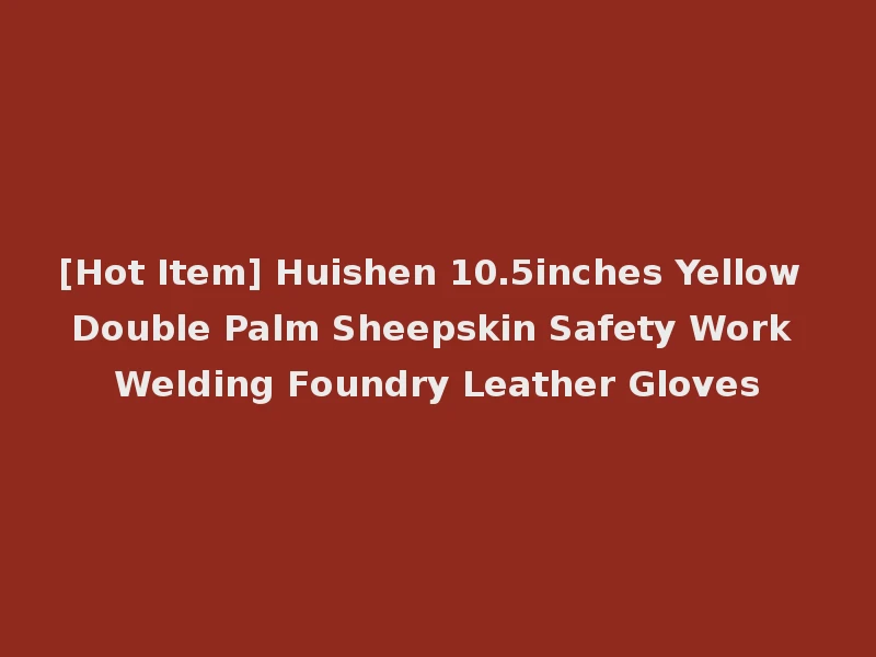 [Hot Item] Huishen 10.5inches Yellow Double Palm Sheepskin Safety Work Welding Foundry Leather Gloves
