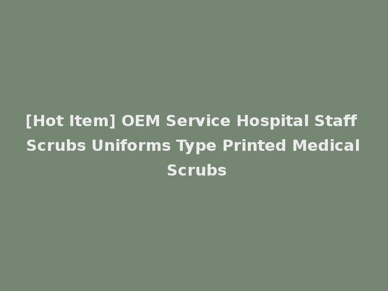 [Hot Item] OEM Service Hospital Staff Scrubs Uniforms Type Printed Medical Scrubs