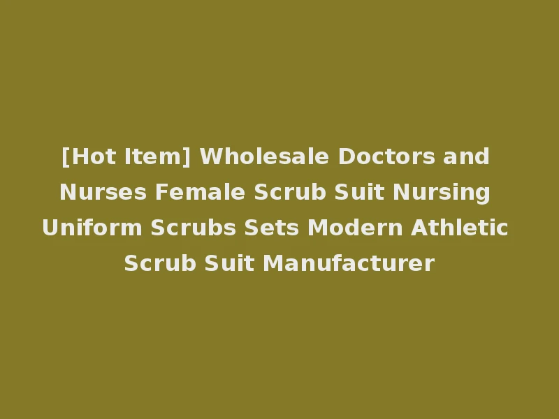 [Hot Item] Wholesale Doctors and Nurses Female Scrub Suit Nursing Uniform Scrubs Sets Modern Athletic Scrub Suit Manufacturer