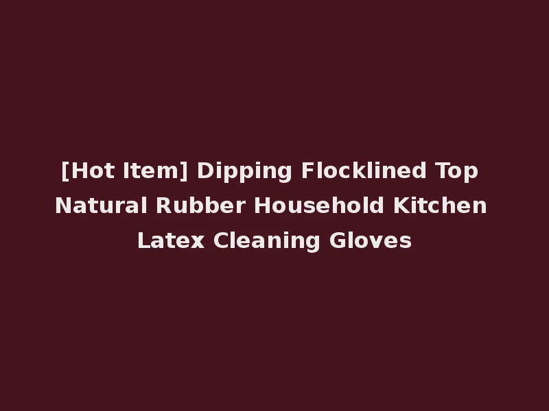 [Hot Item] Dipping Flocklined Top Natural Rubber Household Kitchen Latex Cleaning Gloves