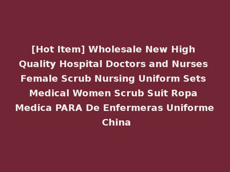 [Hot Item] Wholesale New High Quality Hospital Doctors and Nurses Female Scrub Nursing Uniform Sets Medical Women Scrub Suit Ropa Medica PARA De Enfermeras Uniforme China