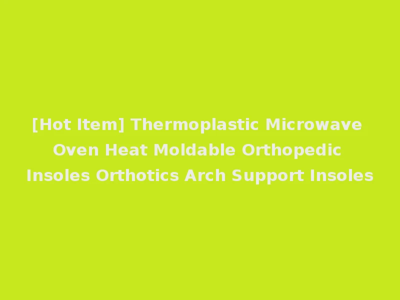 [Hot Item] Thermoplastic Microwave Oven Heat Moldable Orthopedic Insoles Orthotics Arch Support Insoles
