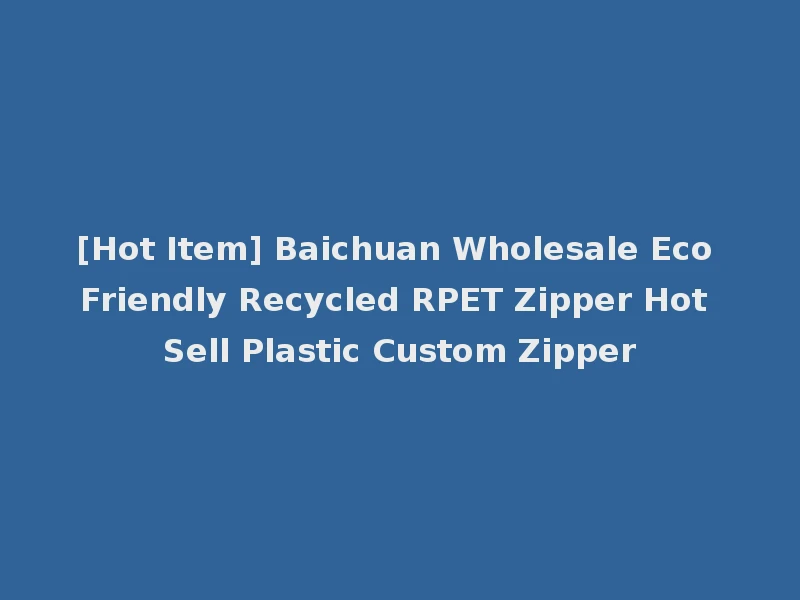 [Hot Item] Baichuan Wholesale Eco Friendly Recycled RPET Zipper Hot Sell Plastic Custom Zipper