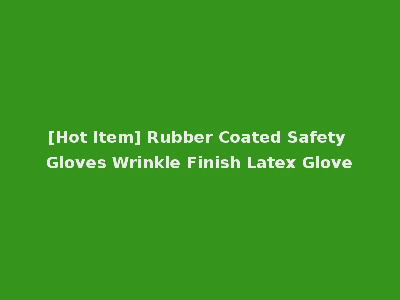 [Hot Item] Rubber Coated Safety Gloves Wrinkle Finish Latex Glove