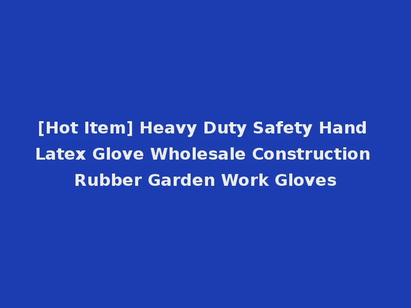 [Hot Item] Heavy Duty Safety Hand Latex Glove Wholesale Construction Rubber Garden Work Gloves