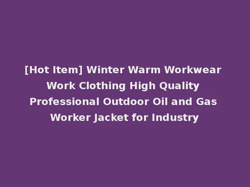 [Hot Item] Winter Warm Workwear Work Clothing High Quality Professional Outdoor Oil and Gas Worker Jacket for Industry