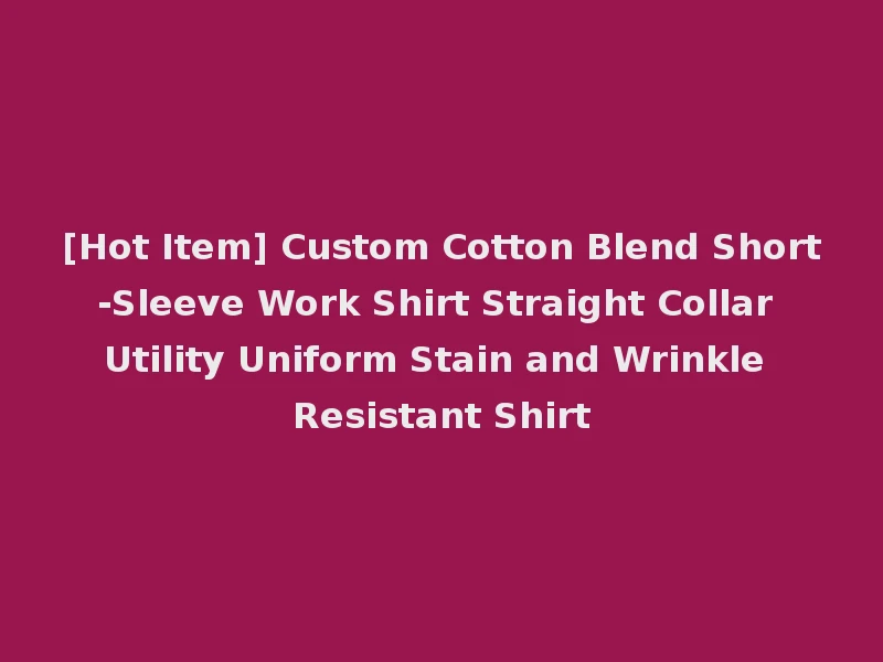 [Hot Item] Custom Cotton Blend Short-Sleeve Work Shirt Straight Collar Utility Uniform Stain and Wrinkle Resistant Shirt